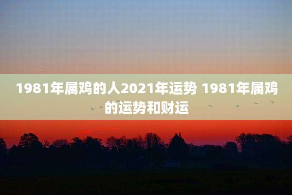 1981年属鸡的人2021年运势 1981年属鸡的运势和财运