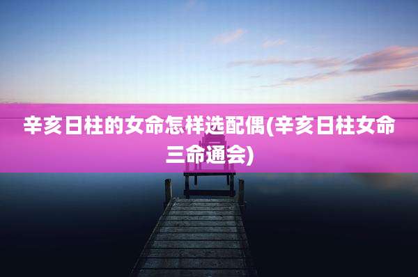 辛亥日柱的女命怎样选配偶(辛亥日柱女命三命通会)