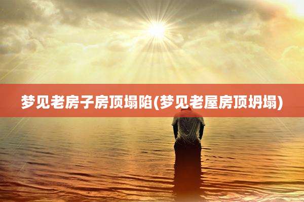 梦见老房子房顶塌陷(梦见老屋房顶坍塌)