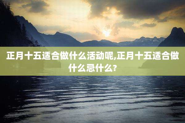 正月十五适合做什么活动呢,正月十五适合做什么忌什么?