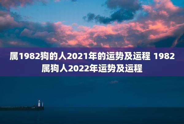 属1982狗的人2021年的运势及运程 1982属狗人2022年运势及运程