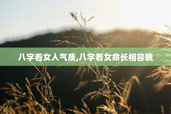 八字看女人气质,八字看女命长相容貌