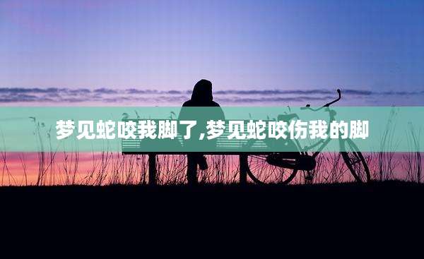 梦见蛇咬我脚了,梦见蛇咬伤我的脚