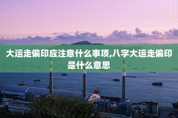 大运走偏印应注意什么事项,八字大运走偏印是什么意思
