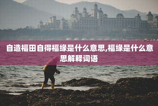 自造福田自得福缘是什么意思,福缘是什么意思解释词语