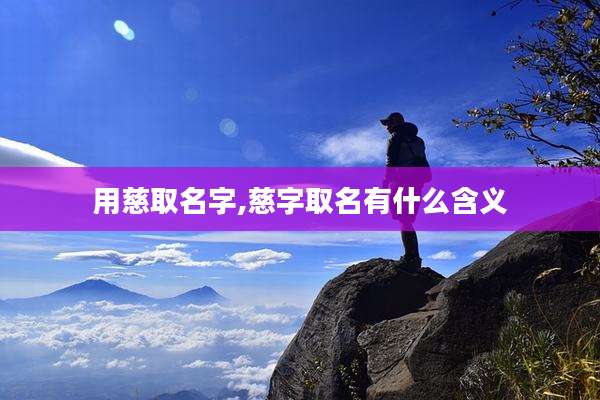 用慈取名字,慈字取名有什么含义