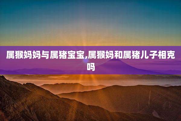 属猴妈妈与属猪宝宝,属猴妈和属猪儿子相克吗