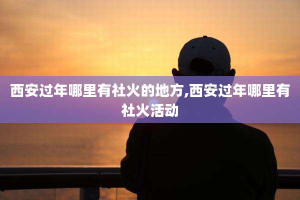 西安过年哪里有社火的地方,西安过年哪里有社火活动