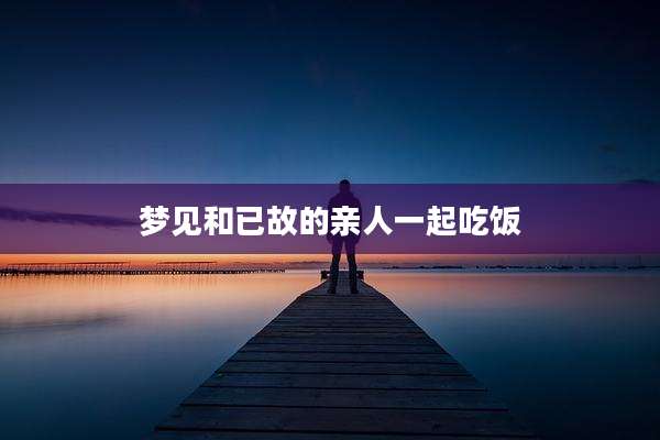 梦见和已故的亲人一起吃饭
