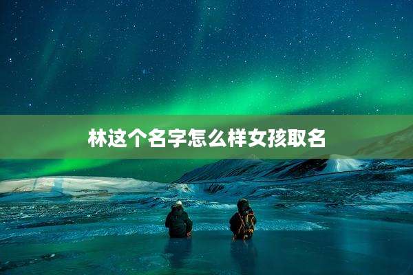 林这个名字怎么样女孩取名