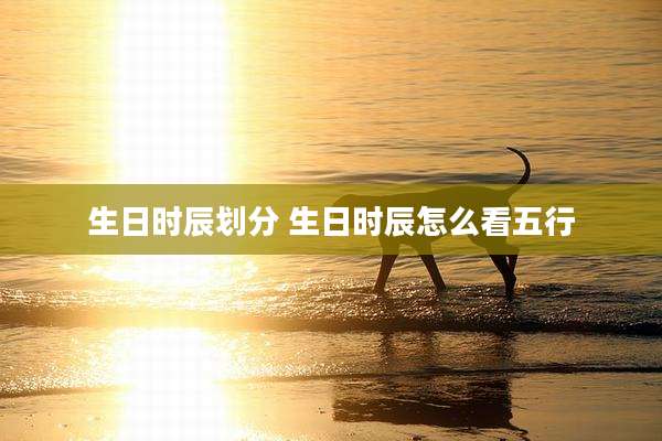 生日时辰划分 生日时辰怎么看五行