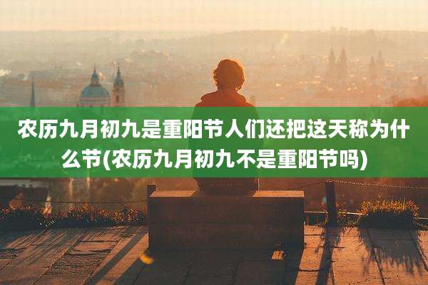 农历九月初九是重阳节人们还把这天称为什么节(农历九月初九不是重阳节吗)