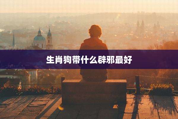生肖狗带什么辟邪最好
