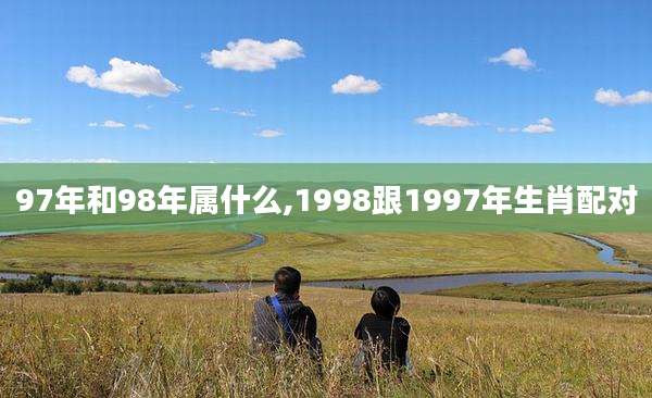 97年和98年属什么,1998跟1997年生肖配对