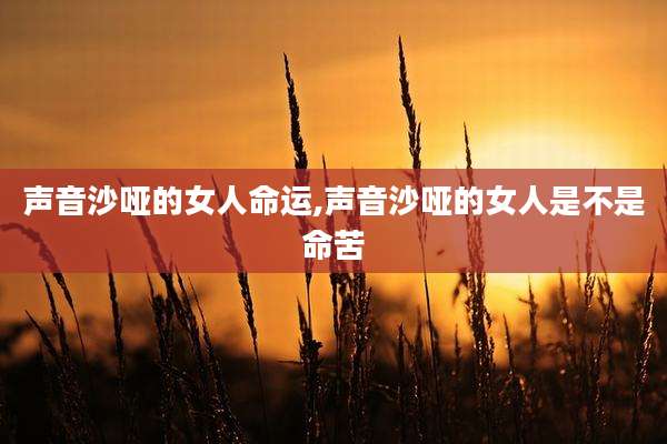 声音沙哑的女人命运,声音沙哑的女人是不是命苦