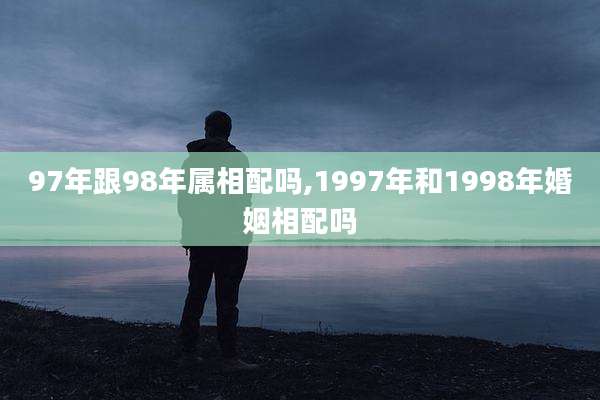 97年跟98年属相配吗,1997年和1998年婚姻相配吗