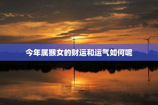 今年属猴女的财运和运气如何呢
