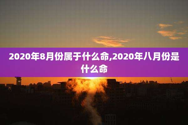2020年8月份属于什么命,2020年八月份是什么命