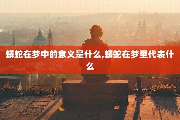 蟒蛇在梦中的意义是什么,蟒蛇在梦里代表什么