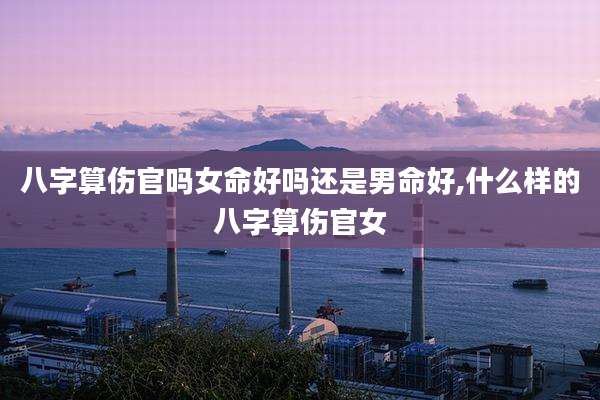 八字算伤官吗女命好吗还是男命好,什么样的八字算伤官女
