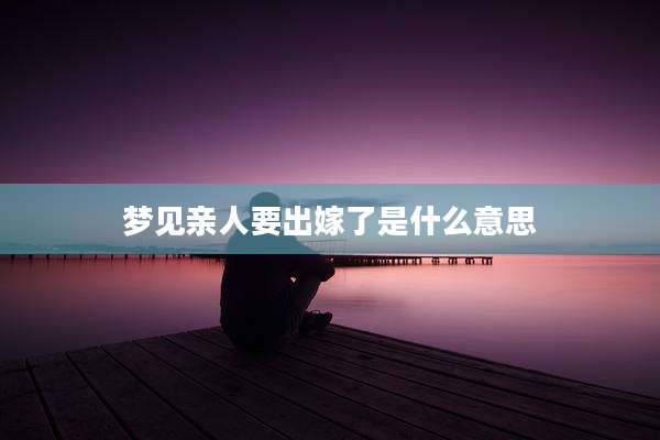 梦见亲人要出嫁了是什么意思