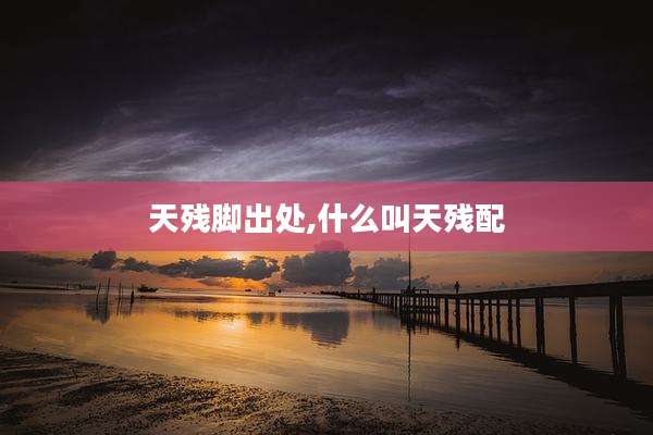 天残脚出处,什么叫天残配