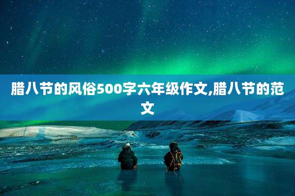 腊八节的风俗500字六年级作文,腊八节的范文