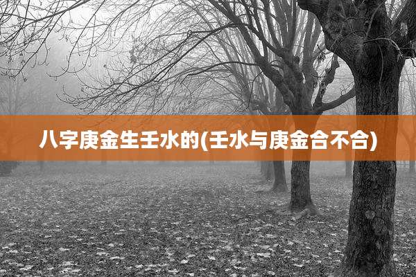八字庚金生壬水的(壬水与庚金合不合)