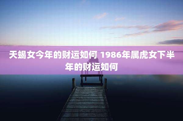 天蝎女今年的财运如何 1986年属虎女下半年的财运如何