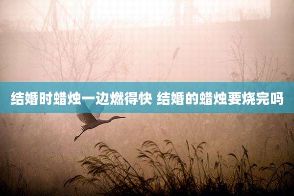 结婚时蜡烛一边燃得快 结婚的蜡烛要烧完吗