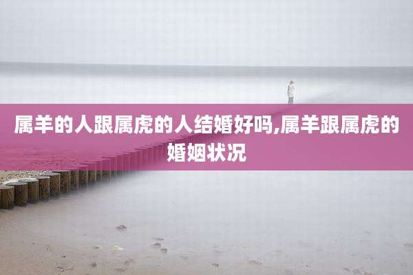 属羊的人跟属虎的人结婚好吗,属羊跟属虎的婚姻状况