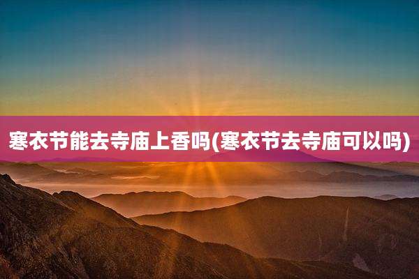 寒衣节能去寺庙上香吗(寒衣节去寺庙可以吗)