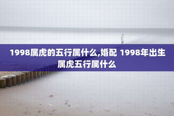 1998属虎的五行属什么,婚配 1998年出生属虎五行属什么