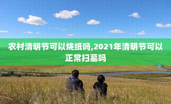 农村清明节可以烧纸吗,2021年清明节可以正常扫墓吗