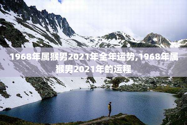 1968年属猴男2021年全年运势,1968年属猴男2021年的运程