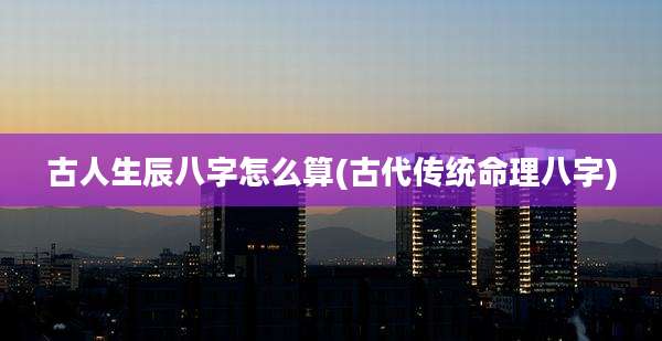 古人生辰八字怎么算(古代传统命理八字)