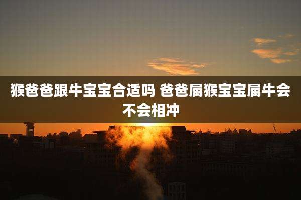 猴爸爸跟牛宝宝合适吗 爸爸属猴宝宝属牛会不会相冲