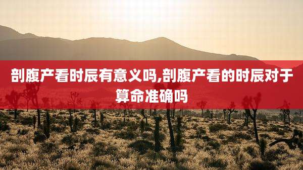 剖腹产看时辰有意义吗,剖腹产看的时辰对于算命准确吗