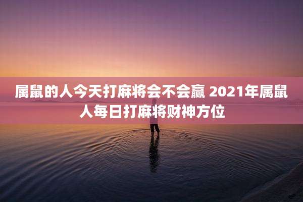 属鼠的人今天打麻将会不会赢 2021年属鼠人每日打麻将财神方位