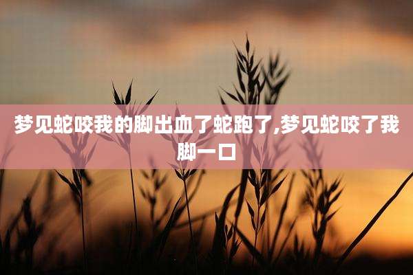 梦见蛇咬我的脚出血了蛇跑了,梦见蛇咬了我脚一口