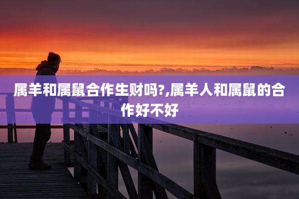 属羊和属鼠合作生财吗?,属羊人和属鼠的合作好不好