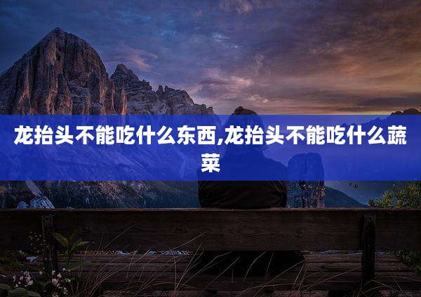 龙抬头不能吃什么东西,龙抬头不能吃什么蔬菜