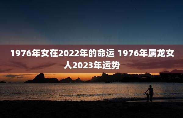 1976年女在2022年的命运 1976年属龙女人2023年运势