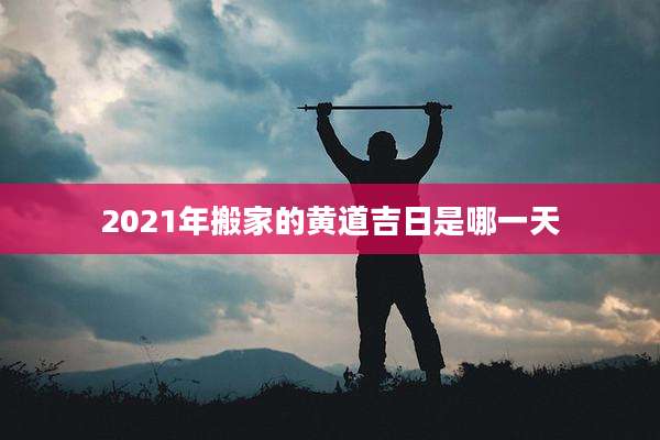 2021年搬家的黄道吉日是哪一天