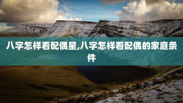 八字怎样看配偶星,八字怎样看配偶的家庭条件