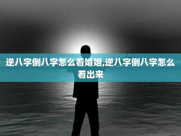 逆八字倒八字怎么看婚姻,逆八字倒八字怎么看出来
