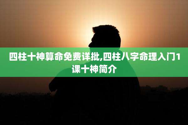 四柱十神算命免费详批,四柱八字命理入门1课十神简介