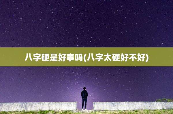 八字硬是好事吗(八字太硬好不好)