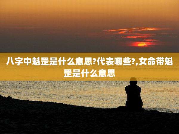 八字中魁罡是什么意思?代表哪些?,女命带魁罡是什么意思