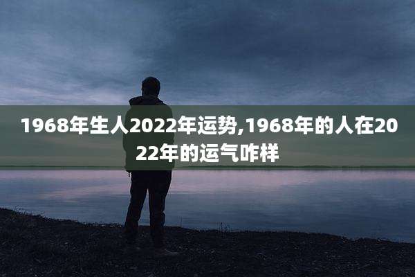 1968年生人2022年运势,1968年的人在2022年的运气咋样
